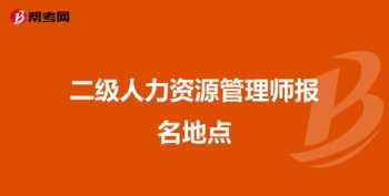 人力资源二级在哪里报名 人力资源二级证书报名时间